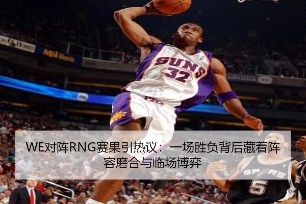 WE对阵RNG赛果引热议：一场胜负背后藏着阵容磨合与临场博弈