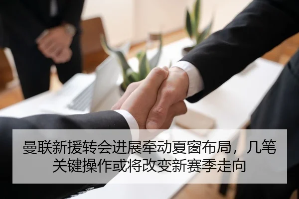 曼联新援转会进展牵动夏窗布局，几笔关键操作或将改变新赛季走向