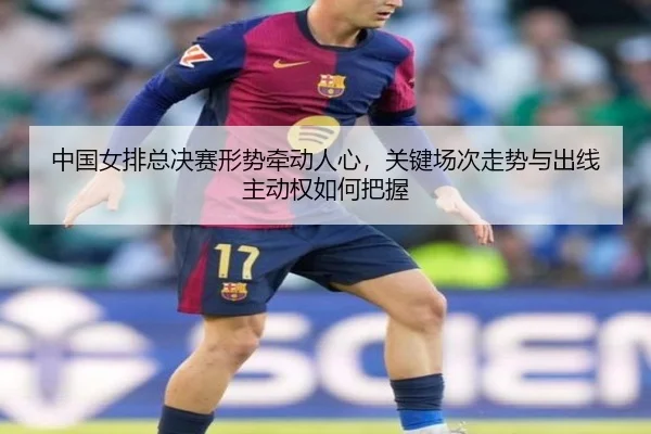 中国女排总决赛形势牵动人心，关键场次走势与出线主动权如何把握
